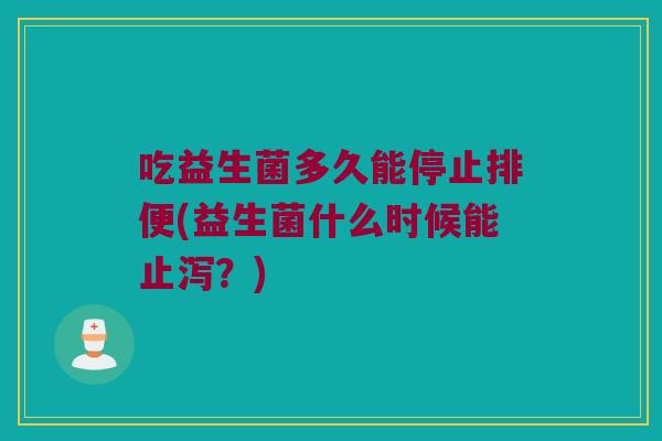 吃益生菌多久能停止排便(益生菌什么时候能止泻？)