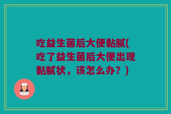 吃益生菌后大便黏腻(吃了益生菌后大便出现黏腻状，该怎么办？)
