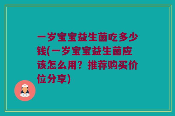 一岁宝宝益生菌吃多少钱(一岁宝宝益生菌应该怎么用？推荐购买价位分享)
