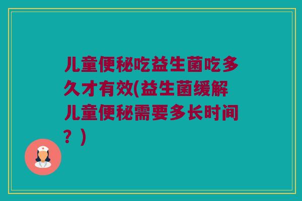儿童便秘吃益生菌吃多久才有效(益生菌缓解儿童便秘需要多长时间？)