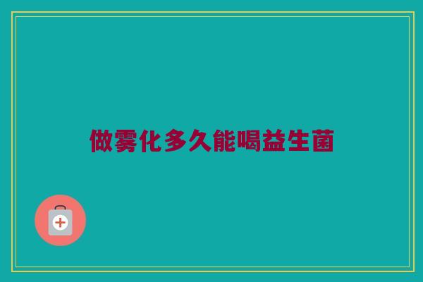 做雾化多久能喝益生菌