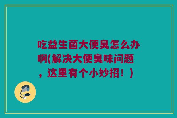 吃益生菌大便臭怎么办啊(解决大便臭味问题，这里有个小妙招！)