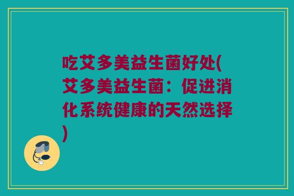吃艾多美益生菌好处(艾多美益生菌：促进消化系统健康的天然选择)