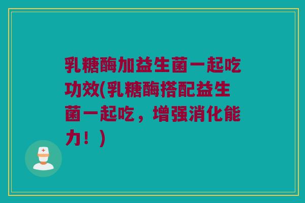 乳糖酶加益生菌一起吃功效(乳糖酶搭配益生菌一起吃，增强消化能力！)