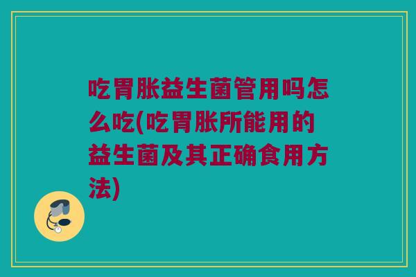 吃胃胀益生菌管用吗怎么吃(吃胃胀所能用的益生菌及其正确食用方法)
