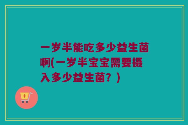 一岁半能吃多少益生菌啊(一岁半宝宝需要摄入多少益生菌？)
