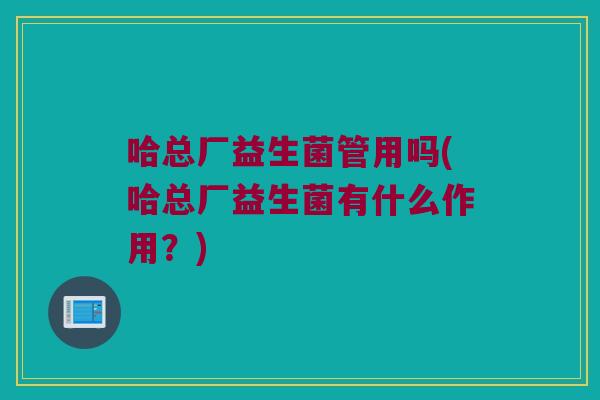 哈总厂益生菌管用吗(哈总厂益生菌有什么作用？)