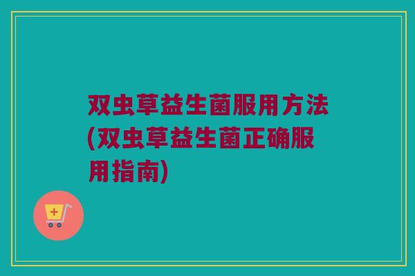双虫草益生菌服用方法(双虫草益生菌正确服用指南)