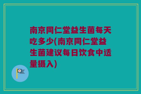 南京同仁堂益生菌每天吃多少(南京同仁堂益生菌建议每日饮食中适量摄入)
