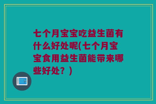 七个月宝宝吃益生菌有什么好处呢(七个月宝宝食用益生菌能带来哪些好处?) 七个月宝宝吃益生菌有什么好处呢(七个月宝宝食用益生菌能带来哪些好处?)