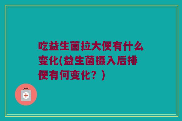 吃益生菌拉大便有什么变化(益生菌摄入后排便有何变化？)