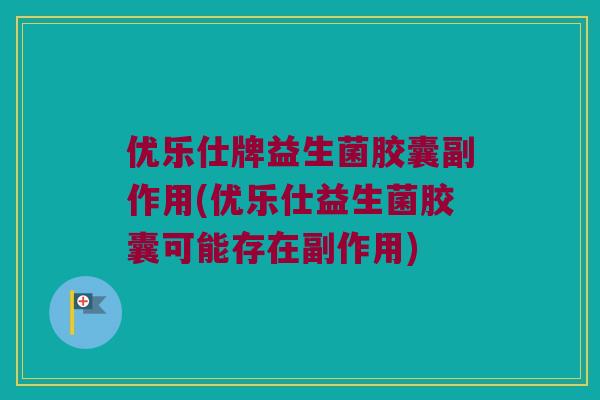 优乐仕牌益生菌胶囊副作用(优乐仕益生菌胶囊可能存在副作用)