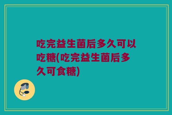 吃完益生菌后多久可以吃糖(吃完益生菌后多久可食糖)