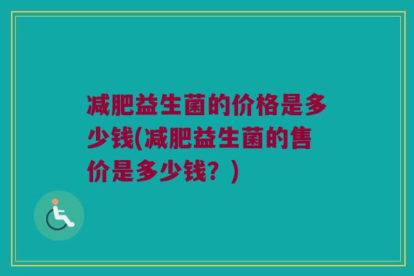 减肥益生菌的价格是多少钱(减肥益生菌的售价是多少钱？)