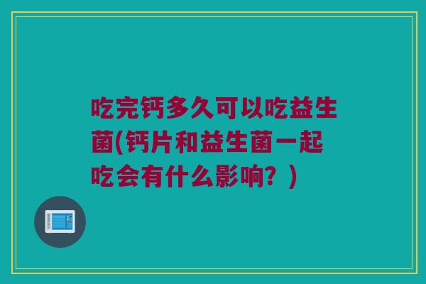 吃完钙多久可以吃益生菌(钙片和益生菌一起吃会有什么影响？)