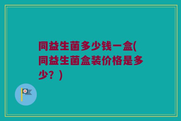 同益生菌多少钱一盒(同益生菌盒装价格是多少？)