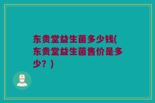 东贵堂益生菌多少钱(东贵堂益生菌售价是多少？)