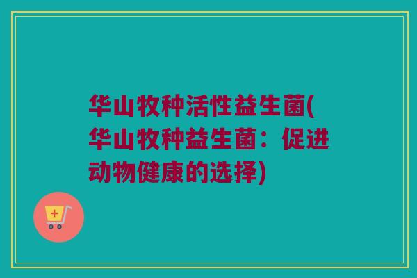 华山牧种活性益生菌(华山牧种益生菌：促进动物健康的选择)