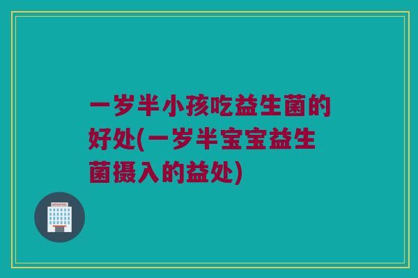 一岁半小孩吃益生菌的好处(一岁半宝宝益生菌摄入的益处)