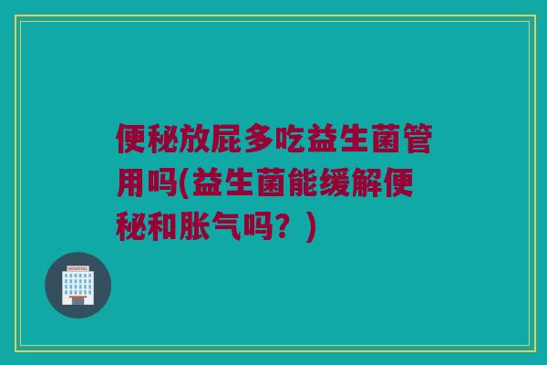 便秘放屁多吃益生菌管用吗(益生菌能缓解便秘和胀气吗？)