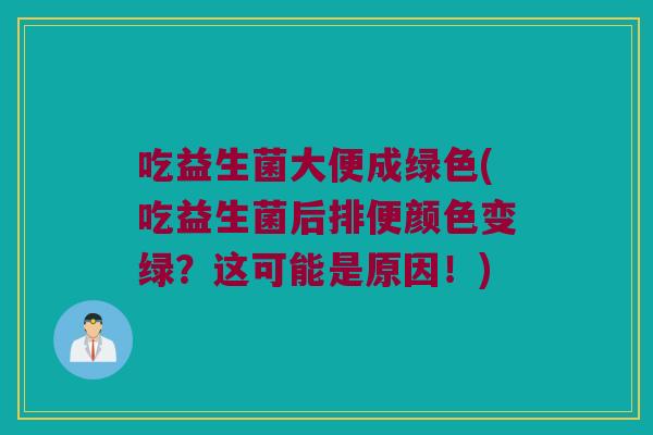 吃益生菌大便成绿色(吃益生菌后排便颜色变绿？这可能是原因！)