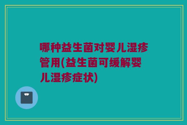 哪种益生菌对婴儿湿疹管用(益生菌可缓解婴儿湿疹症状)