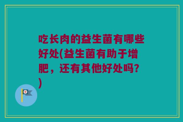 吃长肉的益生菌有哪些好处(益生菌有助于增肥，还有其他好处吗？)