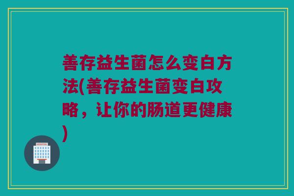 善存益生菌怎么变白方法(善存益生菌变白攻略,让你的肠道更健康) 善存益生菌怎么变白方法(善存益生菌变白攻略,让你的肠道更健康)