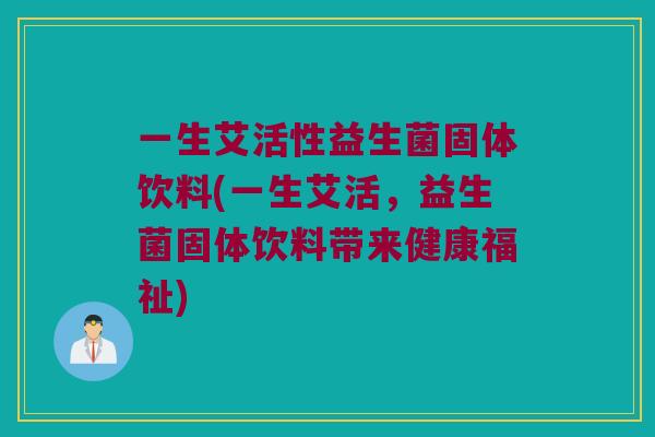 一生艾活性益生菌固体饮料(一生艾活，益生菌固体饮料带来健康福祉)