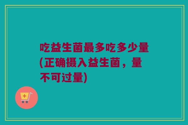 吃益生菌最多吃多少量(正确摄入益生菌，量不可过量)