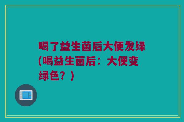 喝了益生菌后大便发绿(喝益生菌后:大便变绿色?) 喝了益生菌后大便发绿(喝益生菌后:大便变绿色?)