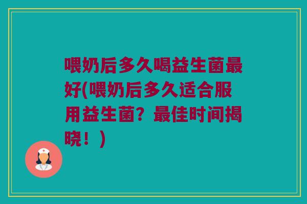 喂奶后多久喝益生菌最好(喂奶后多久适合服用益生菌？最佳时间揭晓！)