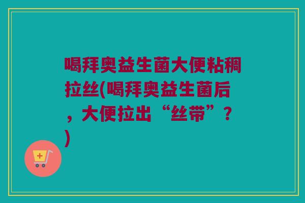 喝拜奥益生菌大便粘稠拉丝(喝拜奥益生菌后,大便拉出“丝带”?) 喝拜奥益生菌大便粘稠拉丝(喝拜奥益生菌后,大便拉出“丝带”?)