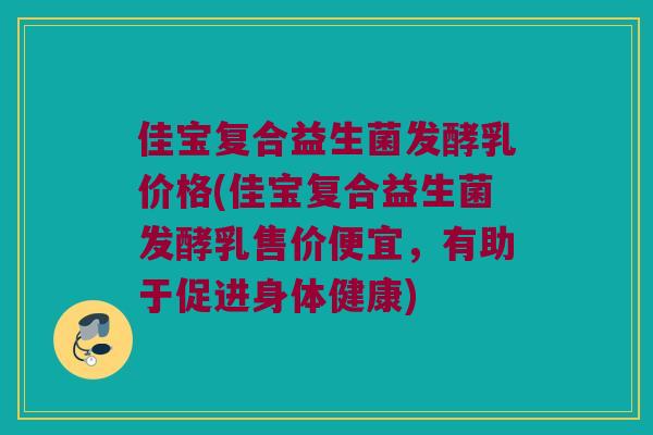 佳宝复合益生菌发酵乳价格(佳宝复合益生菌发酵乳售价便宜，有助于促进身体健康)