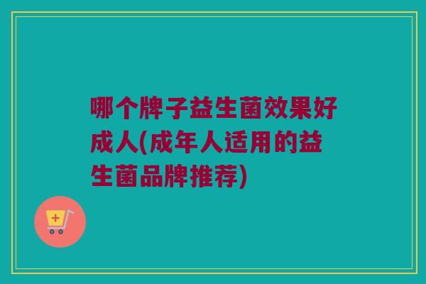 哪个牌子益生菌效果好成人(成年人适用的益生菌品牌推荐)