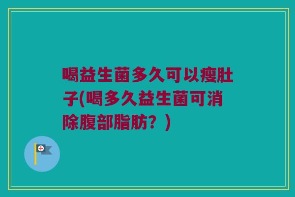 喝益生菌多久可以瘦肚子(喝多久益生菌可消除腹部脂肪？)