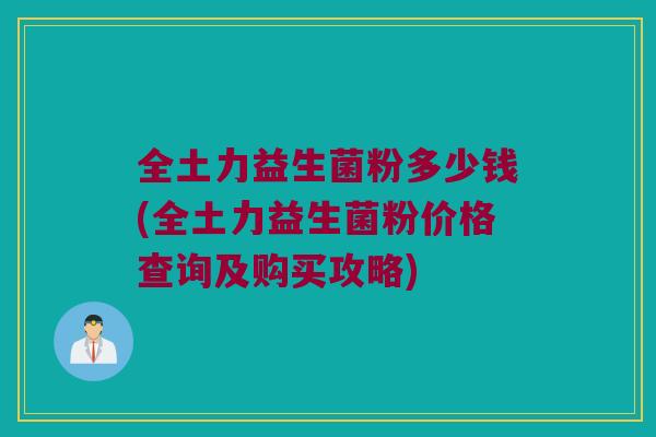 全土力益生菌粉多少钱(全土力益生菌粉价格查询及购买攻略)