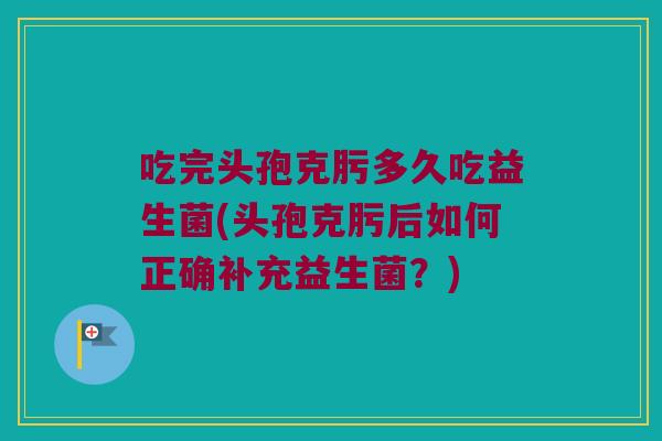 吃完头孢克肟多久吃益生菌(头孢克肟后如何正确补充益生菌？)
