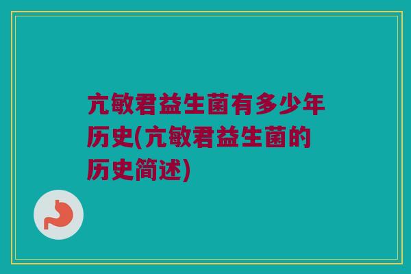 亢敏君益生菌有多少年历史(亢敏君益生菌的历史简述)
