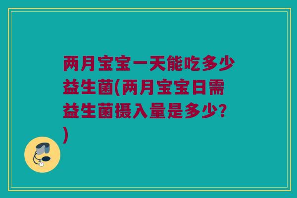 两月宝宝一天能吃多少益生菌(两月宝宝日需益生菌摄入量是多少？)