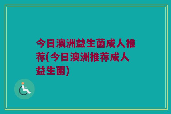 今日澳洲益生菌成人推荐(今日澳洲推荐成人益生菌) 今日澳洲益生菌成人推荐(今日澳洲推荐成人益生菌)