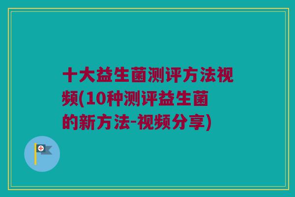 十大益生菌测评方法视频(10种测评益生菌的新方法-视频分享)