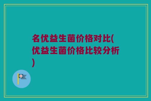 名优益生菌价格对比(优益生菌价格比较分析)