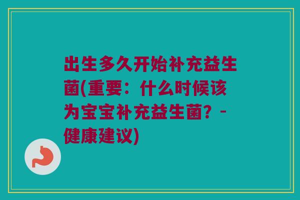 出生多久开始补充益生菌(重要：什么时候该为宝宝补充益生菌？-健康建议)