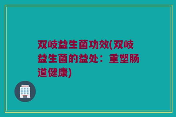 双岐益生菌功效(双岐益生菌的益处:重塑肠道健康) 双岐益生菌功效(双岐益生菌的益处:重塑肠道健康)