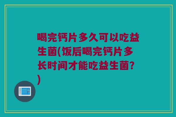 喝完钙片多久可以吃益生菌(饭后喝完钙片多长时间才能吃益生菌？)