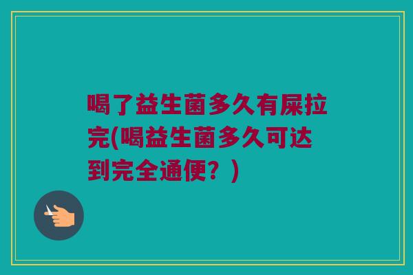 喝了益生菌多久有屎拉完(喝益生菌多久可达到完全通便？)