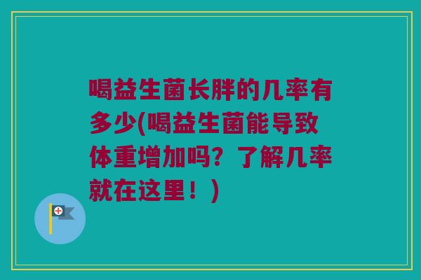 喝益生菌长胖的几率有多少(喝益生菌能导致体重增加吗?了解几率就在这里!) 喝益生菌长胖的几率有多少(喝益生菌能导致体重增加吗?了解几率就在这里!)