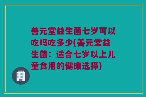 善元堂益生菌七岁可以吃吗吃多少(善元堂益生菌：适合七岁以上儿童食用的健康选择)