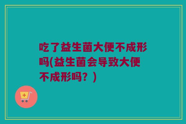 吃了益生菌大便不成形吗(益生菌会导致大便不成形吗?) 吃了益生菌大便不成形吗(益生菌会导致大便不成形吗?)